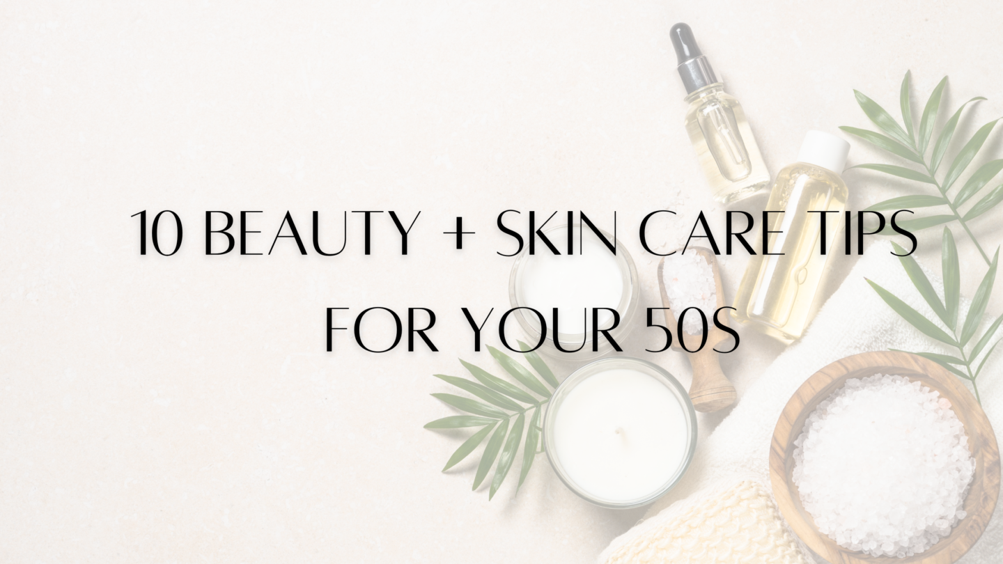 10 BEAUTY + SKIN CARE TIPS FOR YOUR 50’s